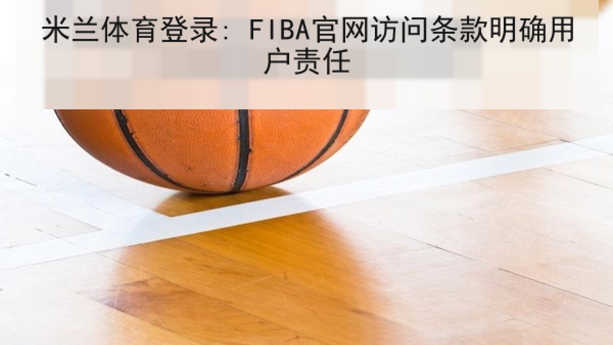 米兰体育登录: FIBA官网访问条款明确用户责任 米兰体育登录: FIBA官网访问条款明确用户责任