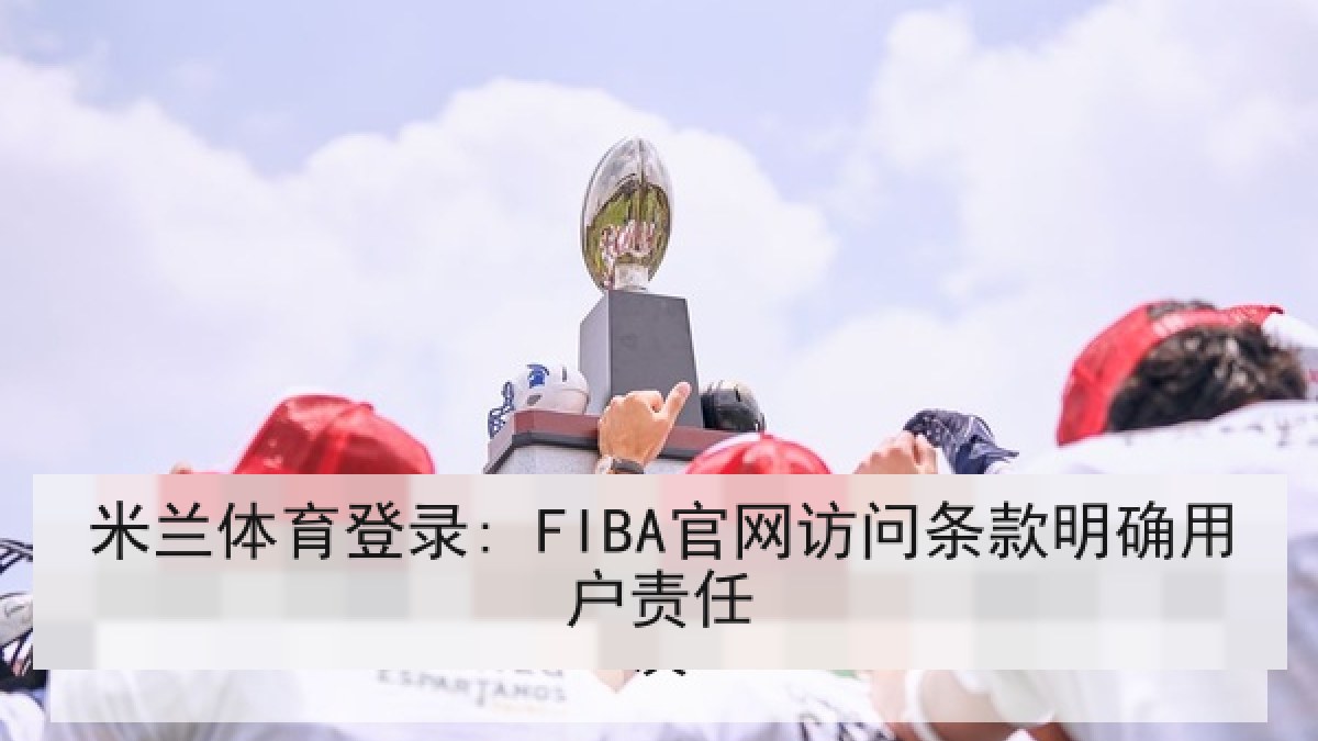 米兰体育登录: FIBA官网访问条款明确用户责任