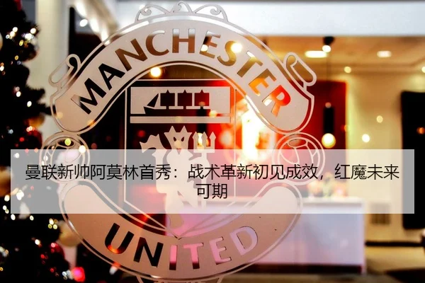 曼联新帅阿莫林首秀：战术革新初见成效，红魔未来可期