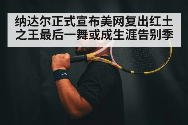 纳达尔正式宣布美网复出红土之王最后一舞或成生涯告别季